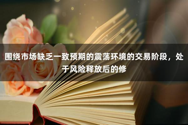 围绕市场缺乏一致预期的震荡环境的交易阶段，处于风险释放后的修