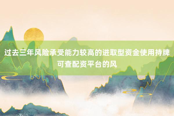 过去三年风险承受能力较高的进取型资金使用持牌可查配资平台的风