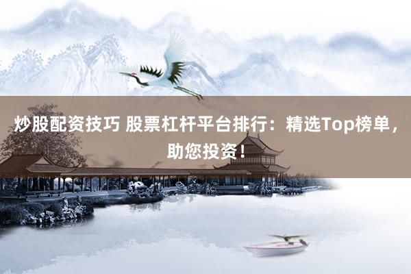 炒股配资技巧 股票杠杆平台排行：精选Top榜单，助您投资！