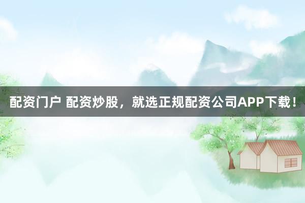 配资门户 配资炒股，就选正规配资公司APP下载！