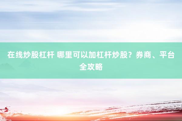 在线炒股杠杆 哪里可以加杠杆炒股？券商、平台全攻略
