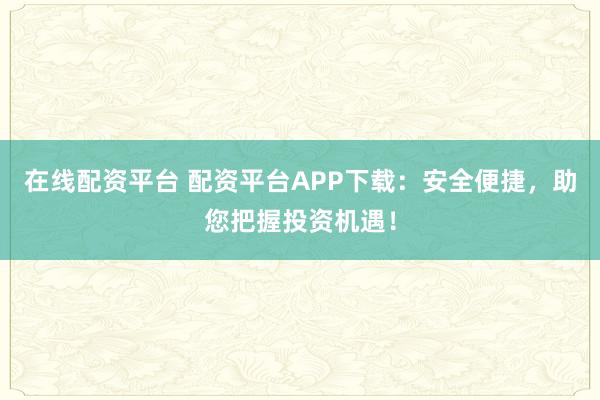 在线配资平台 配资平台APP下载：安全便捷，助您把握投资机遇！