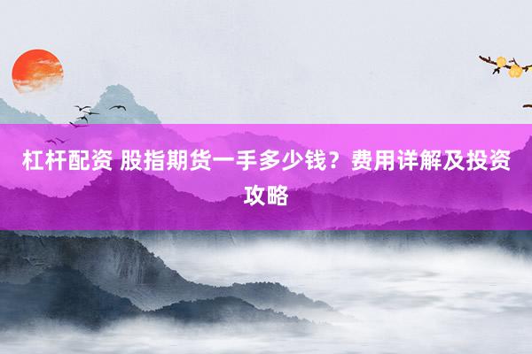 杠杆配资 股指期货一手多少钱？费用详解及投资攻略