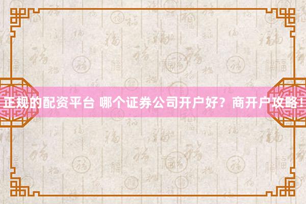 正规的配资平台 哪个证券公司开户好?商开户攻略!