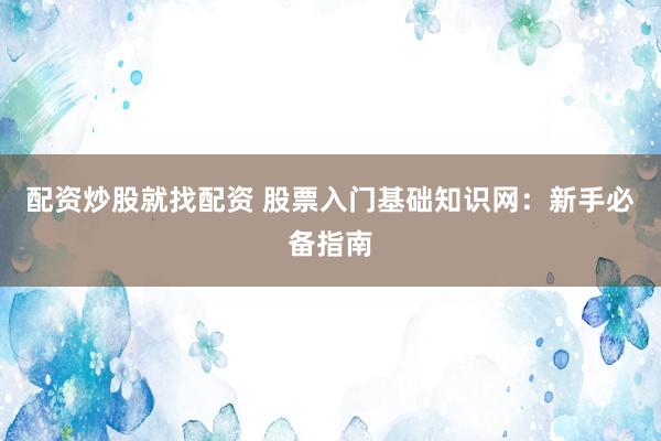 配资炒股就找配资 股票入门基础知识网:新手必备指南