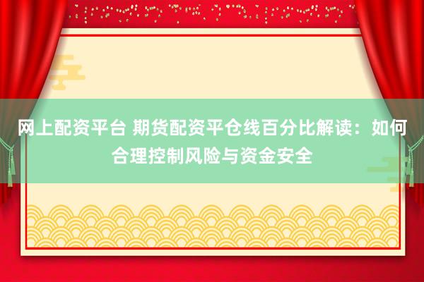 网上配资平台 期货配资平仓线百分比解读：如何合理控制风险与资金安全