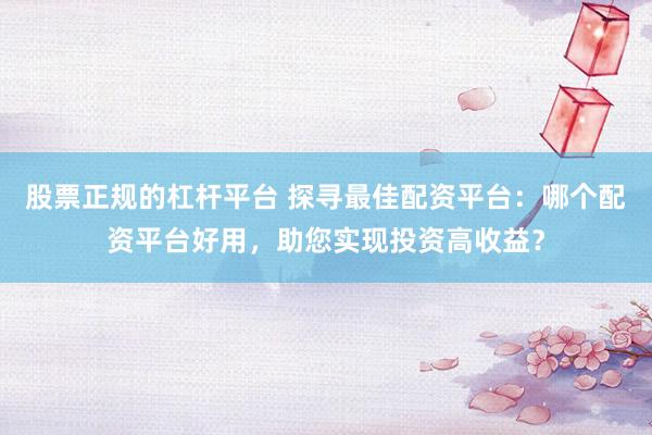 股票正规的杠杆平台 探寻最佳配资平台：哪个配资平台好用，助您实现投资高收益？