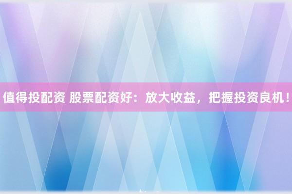 值得投配资 股票配资好：放大收益，把握投资良机！