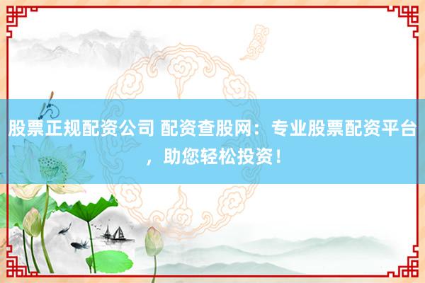 股票正规配资公司 配资查股网：专业股票配资平台，助您轻松投资！