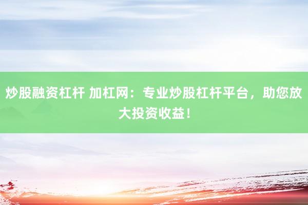 炒股融资杠杆 加杠网：专业炒股杠杆平台，助您放大投资收益！