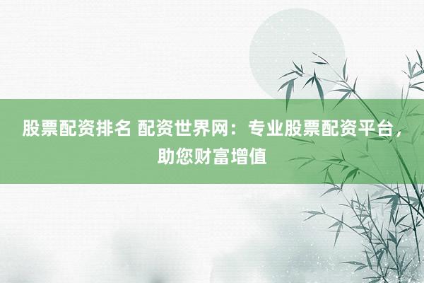 股票配资排名 配资世界网:专业股票配资平台,助您财富增值