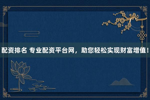 配资排名 专业配资平台网，助您轻松实现财富增值！