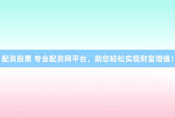 配资股票 专业配资网平台，助您轻松实现财富增值！