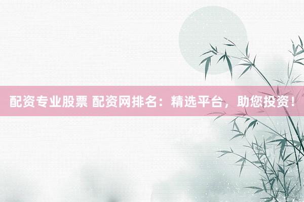 配资专业股票 配资网排名：精选平台，助您投资！
