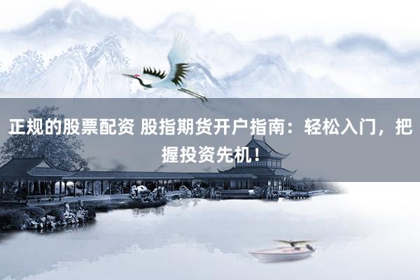 正规的股票配资 股指期货开户指南：轻松入门，把握投资先机！