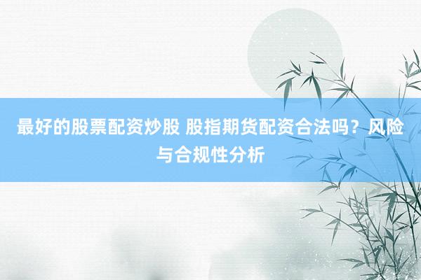 最好的股票配资炒股 股指期货配资合法吗？风险与合规性分析