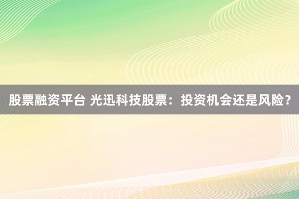 股票融资平台 光迅科技股票：投资机会还是风险？