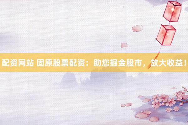 配资网站 固原股票配资：助您掘金股市，放大收益！