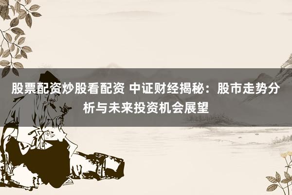 股票配资炒股看配资 中证财经揭秘：股市走势分析与未来投资机会展望