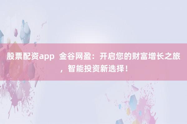 股票配资app  金谷网盈：开启您的财富增长之旅，智能投资新选择！