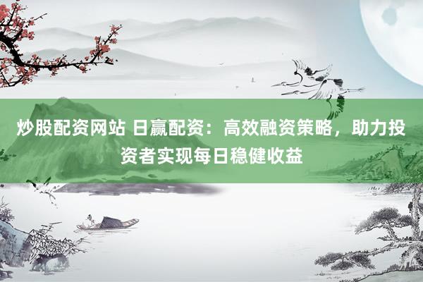 炒股配资网站 日赢配资：高效融资策略，助力投资者实现每日稳健收益
