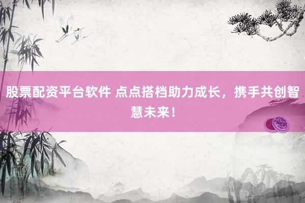 股票配资平台软件 点点搭档助力成长，携手共创智慧未来！