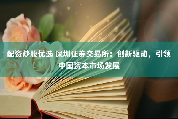 配资炒股优选 深圳证券交易所：创新驱动，引领中国资本市场发展