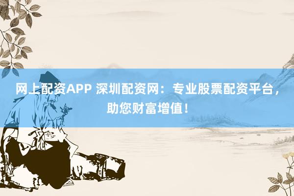 网上配资APP 深圳配资网：专业股票配资平台，助您财富增值！