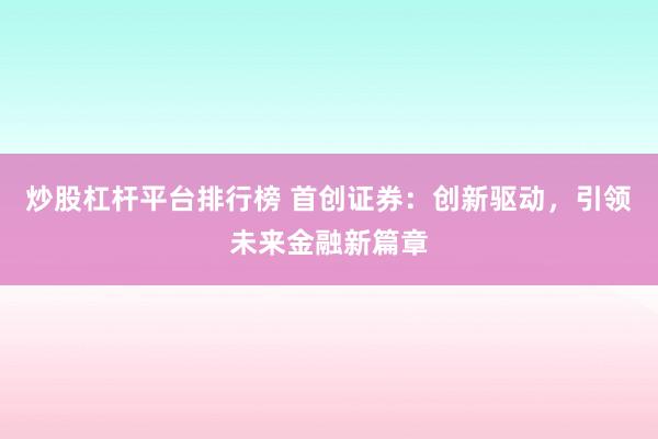 炒股杠杆平台排行榜 首创证券：创新驱动，引领未来金融新篇章