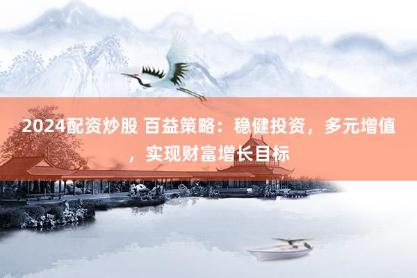 2024配资炒股 百益策略：稳健投资，多元增值，实现财富增长目标