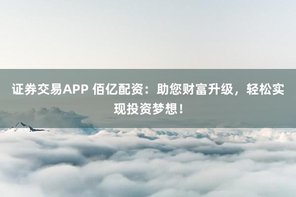 证券交易APP 佰亿配资：助您财富升级，轻松实现投资梦想！