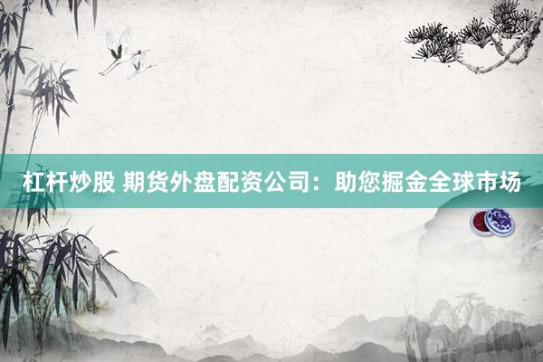 杠杆炒股 期货外盘配资公司：助您掘金全球市场