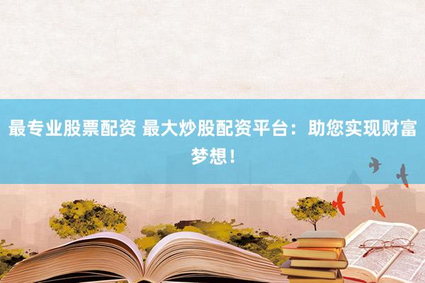 最专业股票配资 最大炒股配资平台：助您实现财富梦想！