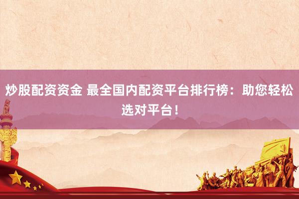 炒股配资资金 最全国内配资平台排行榜：助您轻松选对平台！