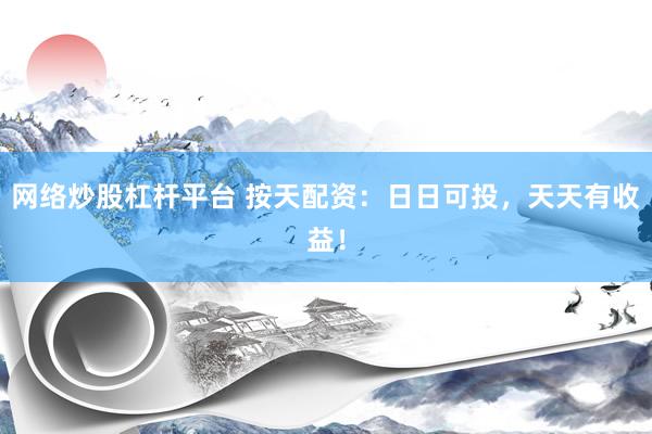 网络炒股杠杆平台 按天配资：日日可投，天天有收益！