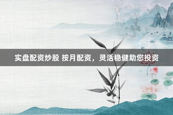 实盘配资炒股 按月配资，灵活稳健助您投资
