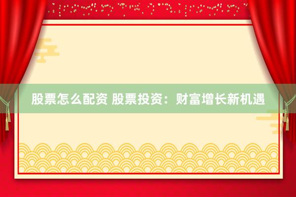 股票怎么配资 股票投资：财富增长新机遇