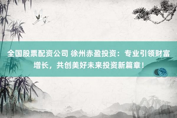 全国股票配资公司 徐州赤盈投资：专业引领财富增长，共创美好未来投资新篇章！