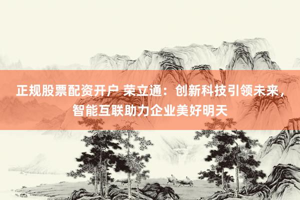 正规股票配资开户 荣立通：创新科技引领未来，智能互联助力企业美好明天