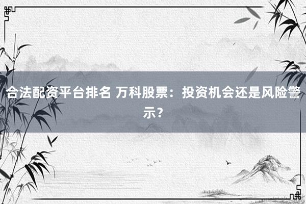 合法配资平台排名 万科股票：投资机会还是风险警示？