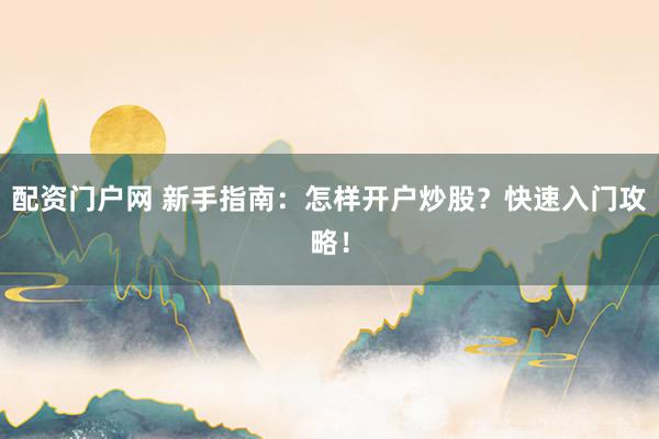 配资门户网 新手指南：怎样开户炒股？快速入门攻略！