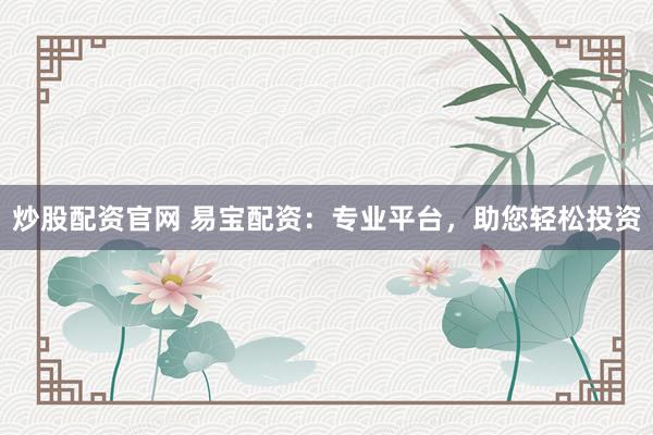 炒股配资官网 易宝配资：专业平台，助您轻松投资