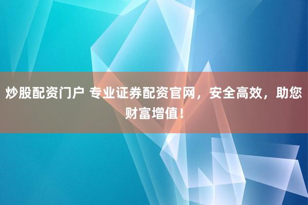 炒股配资门户 专业证券配资官网，安全高效，助您财富增值！