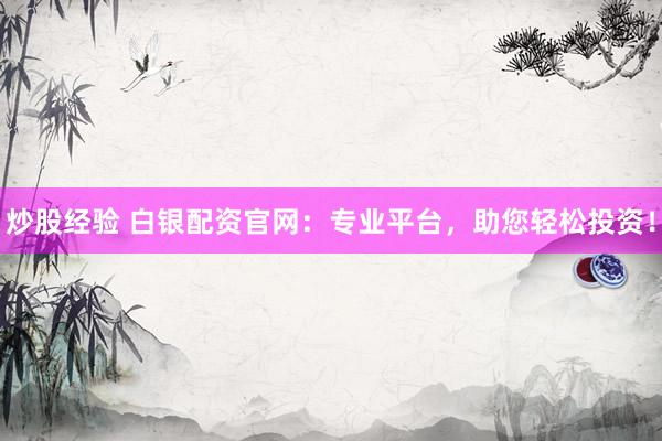 炒股经验 白银配资官网：专业平台，助您轻松投资！