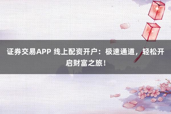 证券交易APP 线上配资开户：极速通道，轻松开启财富之旅！