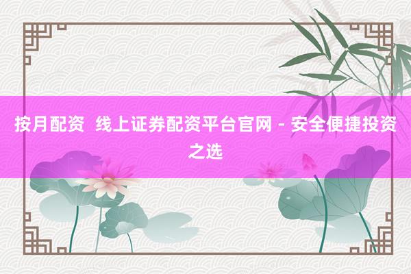 按月配资  线上证券配资平台官网 - 安全便捷投资之选