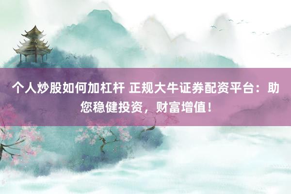 个人炒股如何加杠杆 正规大牛证券配资平台：助您稳健投资，财富增值！