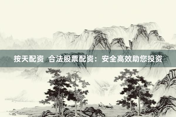 按天配资  合法股票配资：安全高效助您投资