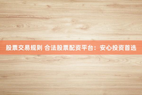股票交易规则 合法股票配资平台：安心投资首选