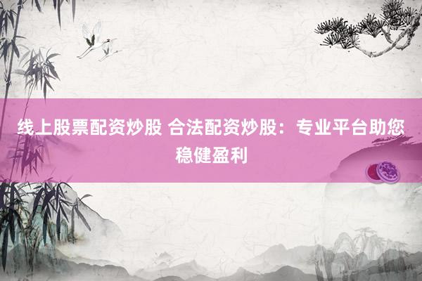 线上股票配资炒股 合法配资炒股：专业平台助您稳健盈利